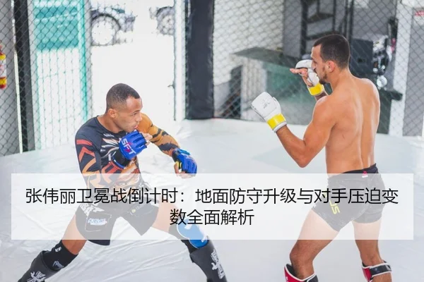 张伟丽卫冕战倒计时:地面防守升级与对手压迫变数全面解析